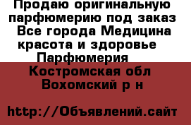 Продаю оригинальную парфюмерию под заказ - Все города Медицина, красота и здоровье » Парфюмерия   . Костромская обл.,Вохомский р-н